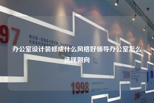 办公室设计装修成什么风格好领导办公室怎么选择朝向