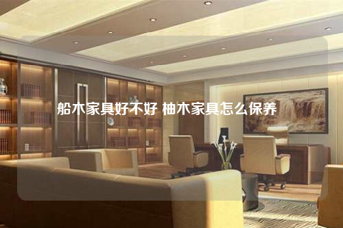 船木家具好不好 柚木家具怎么保养