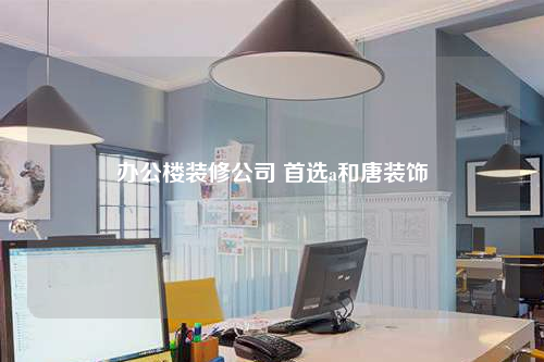 办公楼装修公司 首选a和唐装饰