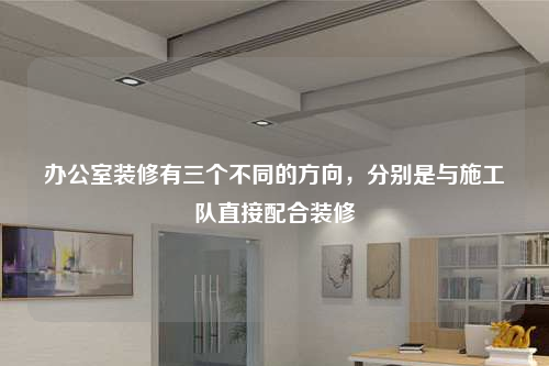 办公室装修有三个不同的方向,分别是与施工队直接配合装修