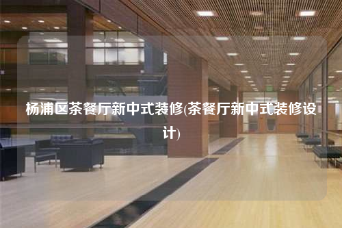 杨浦区茶餐厅新中式装修(茶餐厅新中式装修设计)