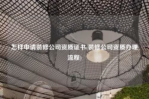 怎样申请装修公司资质证书(装修公司资质办理流程)