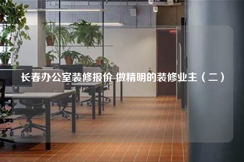 长春办公室装修报价 做精明的装修业主(二)