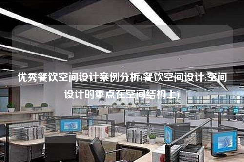 优秀餐饮空间设计案例分析(餐饮空间设计:空间设计的重点在空间结构上)