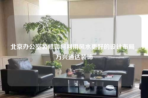 北京办公室装修如何利用风水更好的设计布局_万兴通达装饰