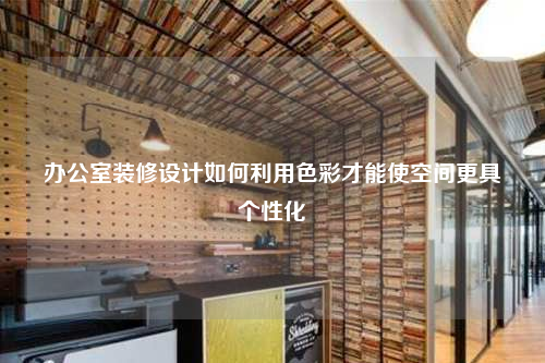 办公室装修设计如何利用色彩才能使空间更具个性化