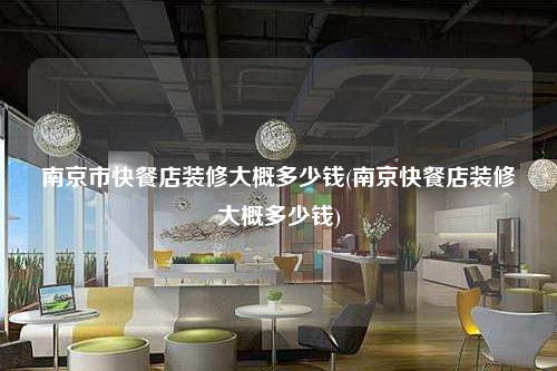 南京市快餐店装修大概多少钱(南京快餐店装修大概多少钱)