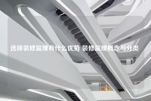 选择装修监理有什么优势 装修监理概念与分类