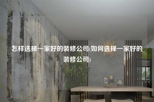 怎样选择一家好的装修公司(如何选择一家好的装修公司)
