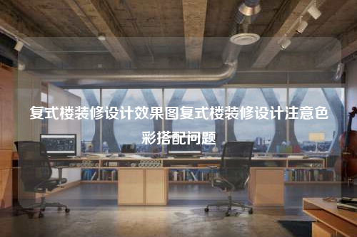 复式楼装修设计效果图复式楼装修设计注意色彩搭配问题