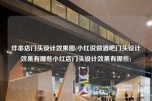 炸串店门头设计效果图(小红说做酒吧门头设计效果有哪些小红店门头设计效果有哪些)