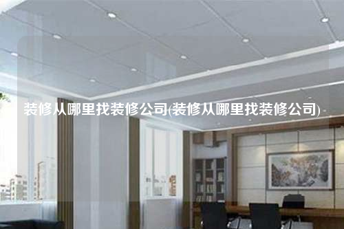 装修从哪里找装修公司(装修从哪里找装修公司)