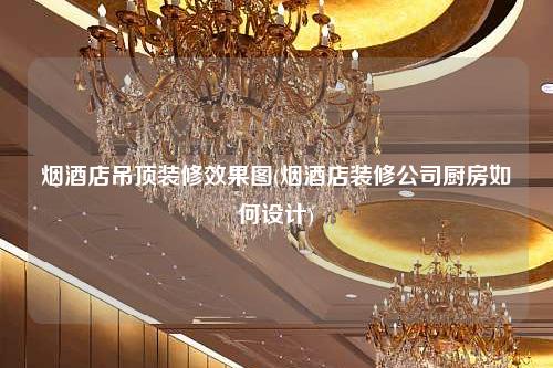 烟酒店吊顶装修效果图(烟酒店装修公司厨房如何设计)
