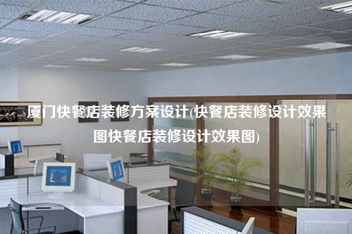 厦门快餐店装修方案设计(快餐店装修设计效果图快餐店装修设计效果图)