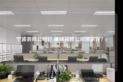 宁波装修公司好(甬城装修公司哪家好?)