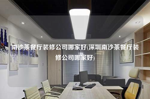 南沙茶餐厅装修公司哪家好(深圳南沙茶餐厅装修公司哪家好)