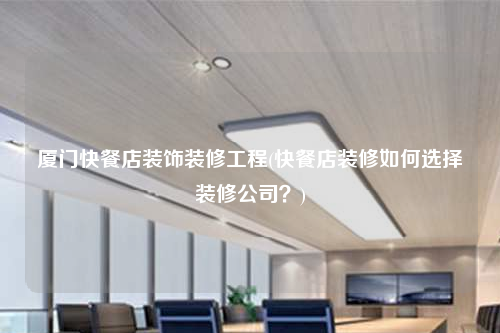 厦门快餐店装饰装修工程(快餐店装修如何选择装修公司?)