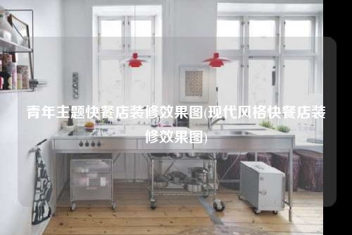 青年主题快餐店装修效果图(现代风格快餐店装修效果图)
