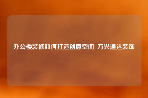 办公楼装修如何打造创意空间_万兴通达装饰