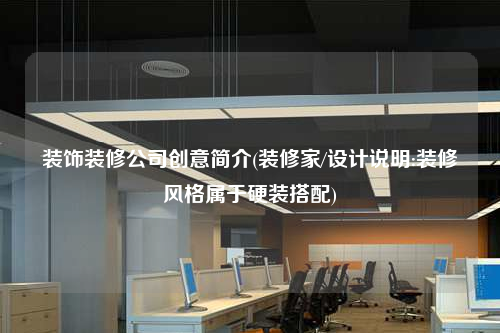 装饰装修公司创意简介(装修家/设计说明:装修风格属于硬装搭配)
