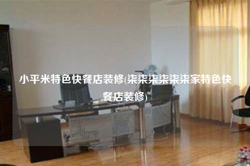 小平米特色快餐店装修(柒柒柒柒柒柒家特色快餐店装修)
