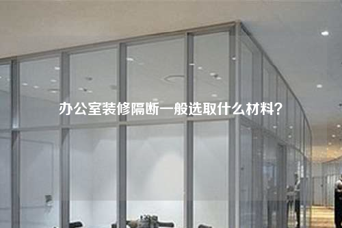 办公室装修隔断一般选取什么材料?