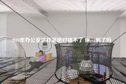 2019年办公室这样装绝对错不了 你get到了吗
