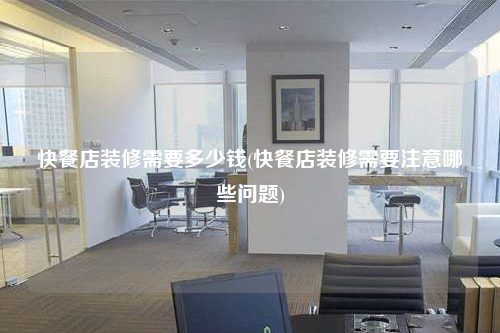 快餐店装修需要多少钱(快餐店装修需要注意哪些问题)
