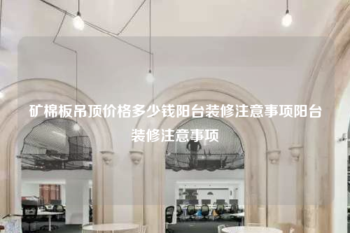 矿棉板吊顶价格多少钱阳台装修注意事项阳台装修注意事项