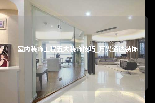 室内装饰工程五大装饰技巧_万兴通达装饰