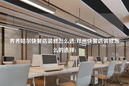 齐齐哈尔快餐店装修怎么选(郑州快餐店装修怎么的选择)