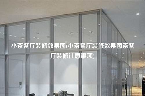 小茶餐厅装修效果图(小茶餐厅装修效果图茶餐厅装修注意事项)