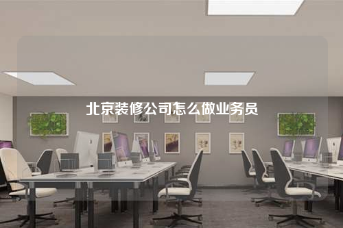 北京装修公司怎么做业务员