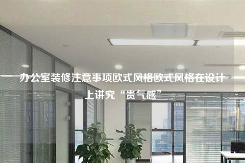 办公室装修注意事项欧式风格欧式风格在设计上讲究“贵气感”