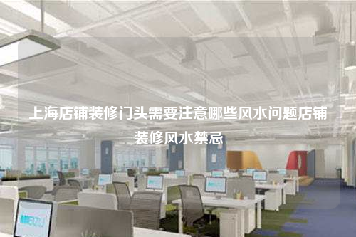 上海店铺装修门头需要注意哪些风水问题店铺装修风水禁忌