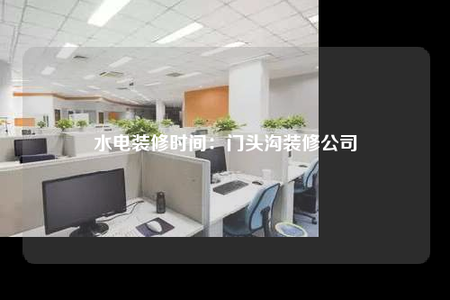 水电装修时间:门头沟装修公司