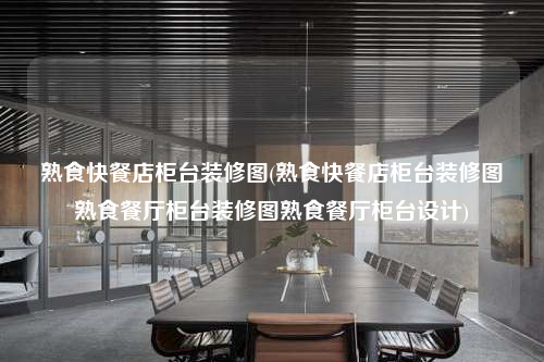 熟食快餐店柜台装修图(熟食快餐店柜台装修图熟食餐厅柜台装修图熟食餐厅柜台设计)