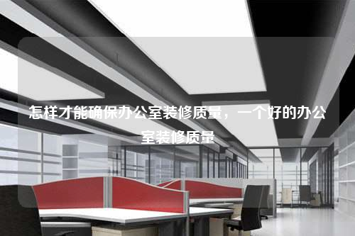 怎样才能确保办公室装修质量,一个好的办公室装修质量