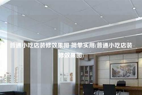 普通小吃店装修效果图 简单实用(普通小吃店装修效果图)