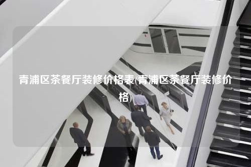 青浦区茶餐厅装修价格表(青浦区茶餐厅装修价格)