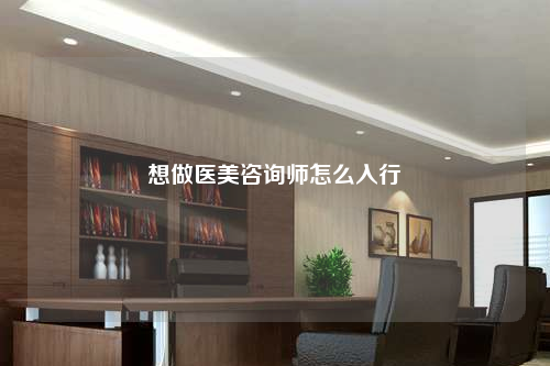 想做医美咨询师怎么入行