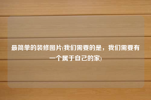 最简单的装修图片(我们需要的是,我们需要有一个属于自己的家)