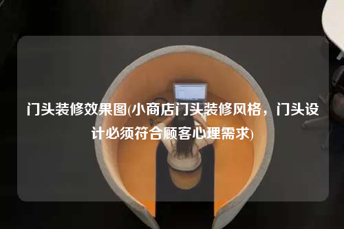 门头装修效果图(小商店门头装修风格,门头设计必须符合顾客心理需求)