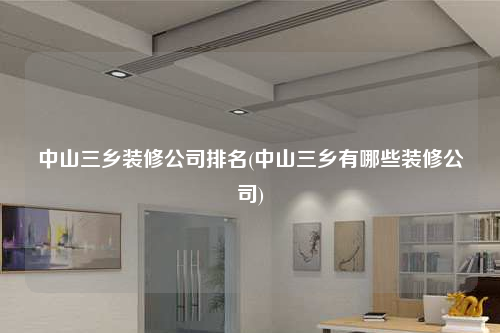 中山三乡装修公司排名(中山三乡有哪些装修公司)