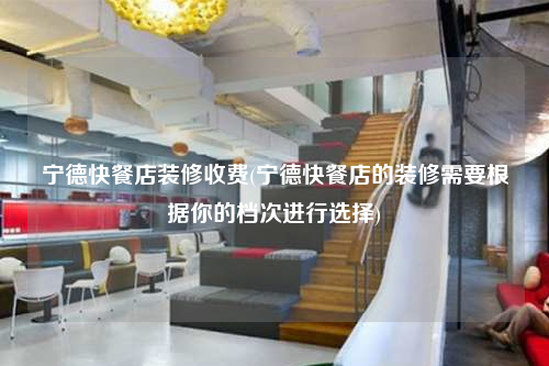 宁德快餐店装修收费(宁德快餐店的装修需要根据你的档次进行选择)
