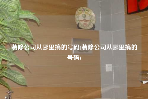 装修公司从哪里搞的号码(装修公司从哪里搞的号码)