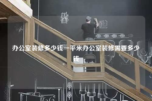 办公室装修多少钱一平米办公室装修需要多少钱