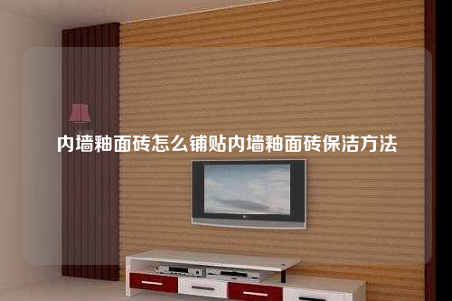 内墙釉面砖怎么铺贴内墙釉面砖保洁方法