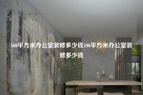 500平方米办公室装修多少钱100平方米办公室装修多少钱