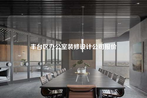 丰台区办公室装修设计公司报价